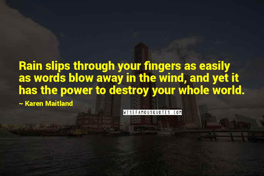 Karen Maitland Quotes: Rain slips through your fingers as easily as words blow away in the wind, and yet it has the power to destroy your whole world.