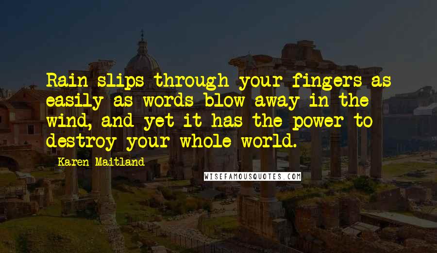 Karen Maitland Quotes: Rain slips through your fingers as easily as words blow away in the wind, and yet it has the power to destroy your whole world.