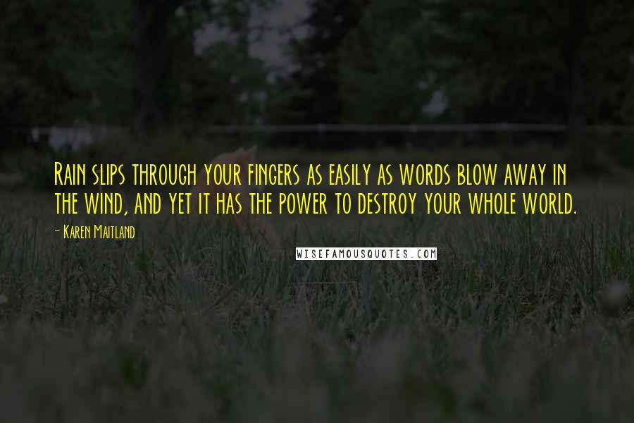 Karen Maitland Quotes: Rain slips through your fingers as easily as words blow away in the wind, and yet it has the power to destroy your whole world.