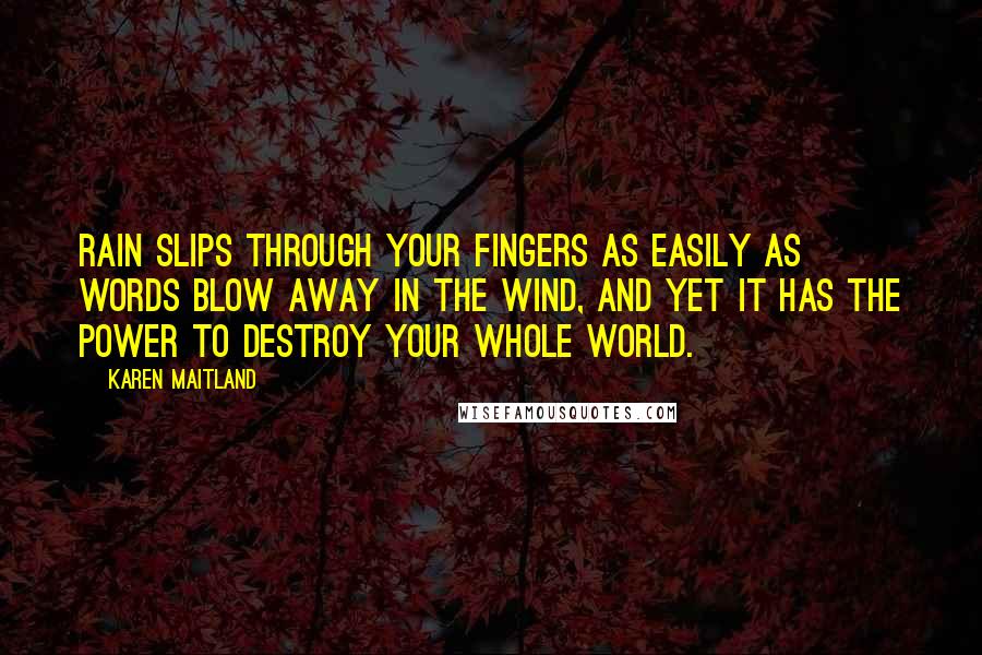 Karen Maitland Quotes: Rain slips through your fingers as easily as words blow away in the wind, and yet it has the power to destroy your whole world.