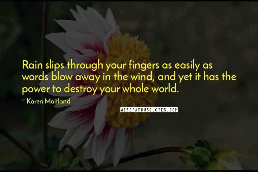 Karen Maitland Quotes: Rain slips through your fingers as easily as words blow away in the wind, and yet it has the power to destroy your whole world.