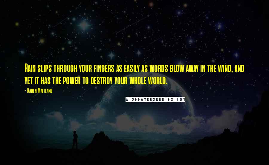 Karen Maitland Quotes: Rain slips through your fingers as easily as words blow away in the wind, and yet it has the power to destroy your whole world.