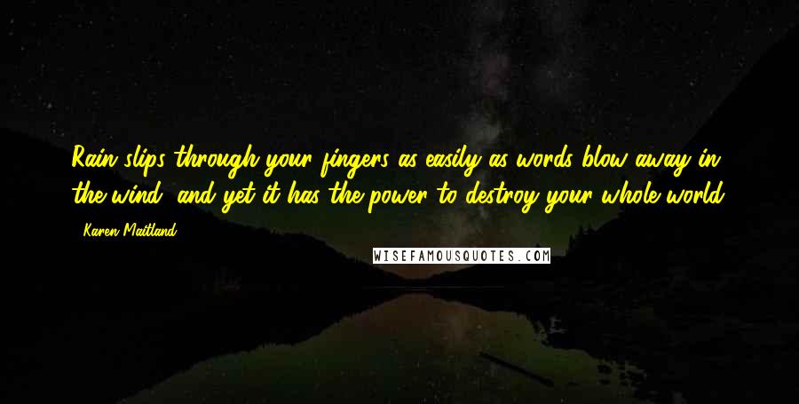 Karen Maitland Quotes: Rain slips through your fingers as easily as words blow away in the wind, and yet it has the power to destroy your whole world.