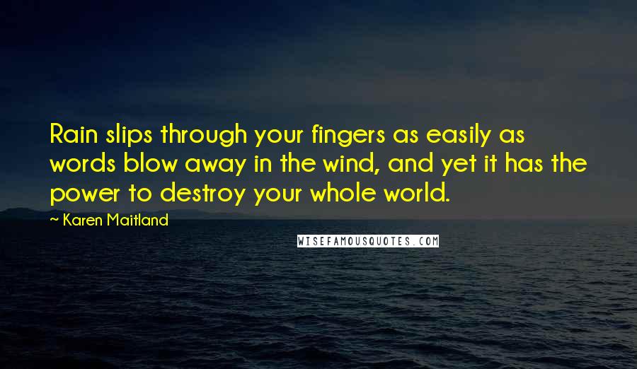 Karen Maitland Quotes: Rain slips through your fingers as easily as words blow away in the wind, and yet it has the power to destroy your whole world.