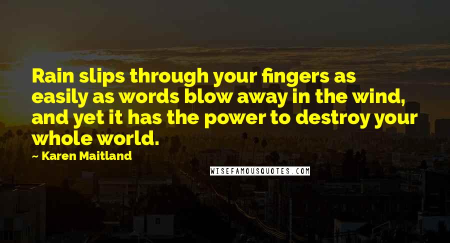 Karen Maitland Quotes: Rain slips through your fingers as easily as words blow away in the wind, and yet it has the power to destroy your whole world.