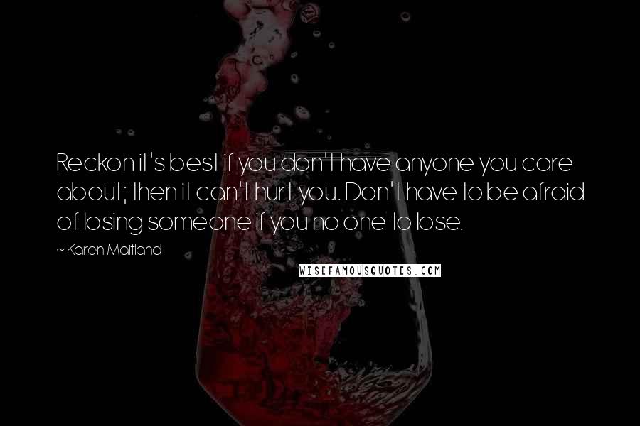 Karen Maitland Quotes: Reckon it's best if you don't have anyone you care about; then it can't hurt you. Don't have to be afraid of losing someone if you no one to lose.