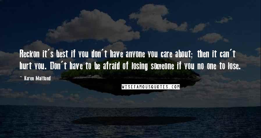 Karen Maitland Quotes: Reckon it's best if you don't have anyone you care about; then it can't hurt you. Don't have to be afraid of losing someone if you no one to lose.