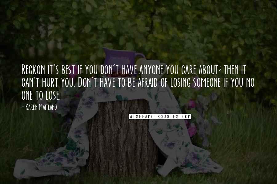 Karen Maitland Quotes: Reckon it's best if you don't have anyone you care about; then it can't hurt you. Don't have to be afraid of losing someone if you no one to lose.