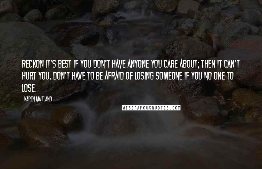 Karen Maitland Quotes: Reckon it's best if you don't have anyone you care about; then it can't hurt you. Don't have to be afraid of losing someone if you no one to lose.