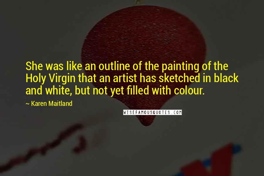 Karen Maitland Quotes: She was like an outline of the painting of the Holy Virgin that an artist has sketched in black and white, but not yet filled with colour.