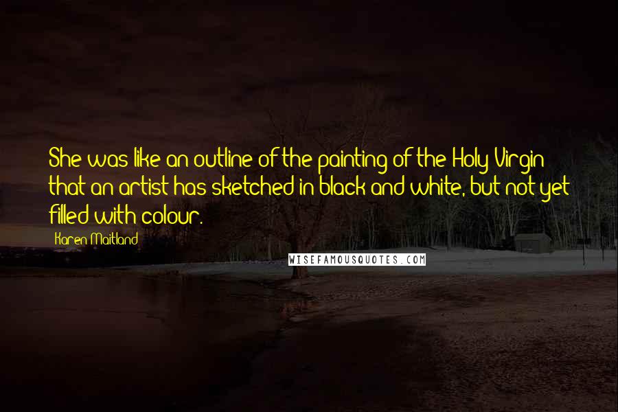 Karen Maitland Quotes: She was like an outline of the painting of the Holy Virgin that an artist has sketched in black and white, but not yet filled with colour.