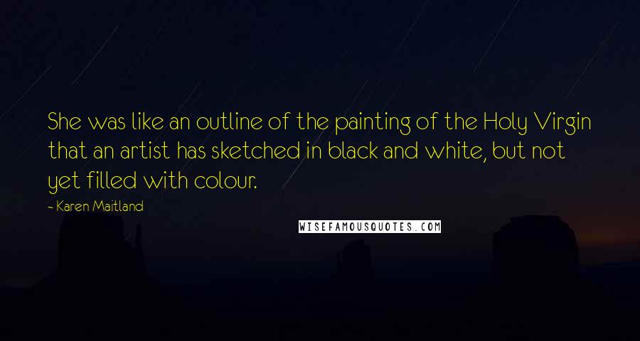 Karen Maitland Quotes: She was like an outline of the painting of the Holy Virgin that an artist has sketched in black and white, but not yet filled with colour.