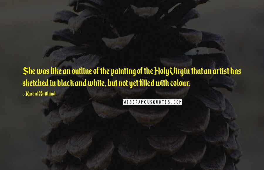 Karen Maitland Quotes: She was like an outline of the painting of the Holy Virgin that an artist has sketched in black and white, but not yet filled with colour.