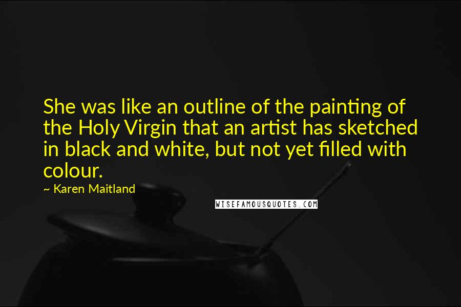 Karen Maitland Quotes: She was like an outline of the painting of the Holy Virgin that an artist has sketched in black and white, but not yet filled with colour.