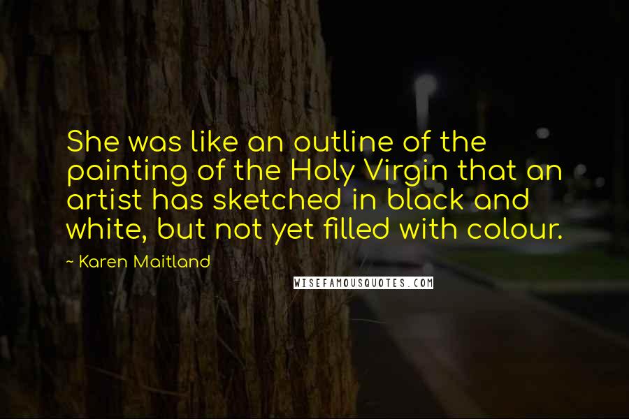 Karen Maitland Quotes: She was like an outline of the painting of the Holy Virgin that an artist has sketched in black and white, but not yet filled with colour.