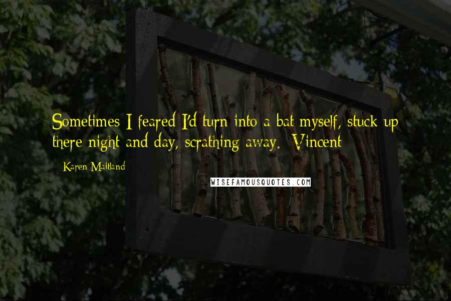 Karen Maitland Quotes: Sometimes I feared I'd turn into a bat myself, stuck up there night and day, scrathing away. [Vincent]