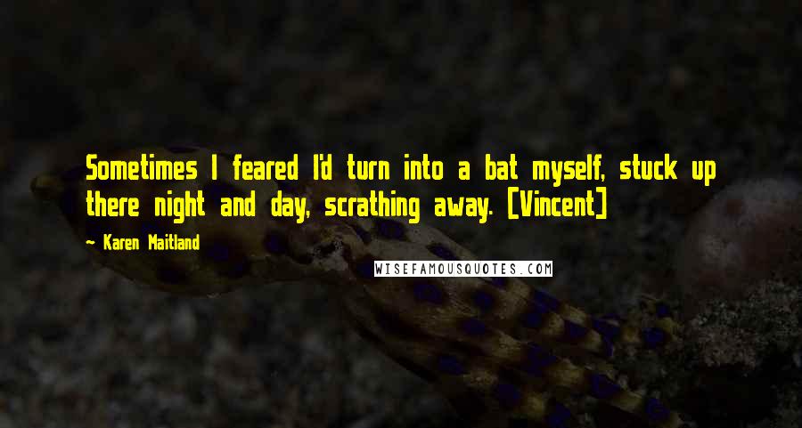 Karen Maitland Quotes: Sometimes I feared I'd turn into a bat myself, stuck up there night and day, scrathing away. [Vincent]
