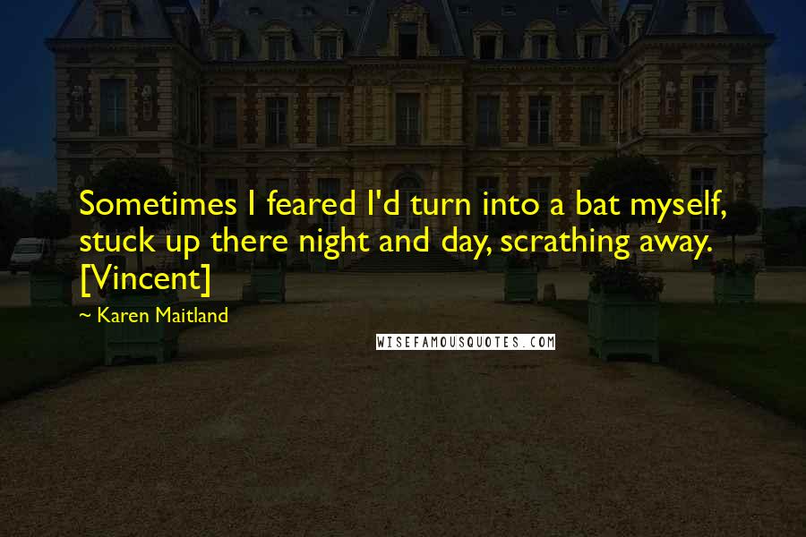 Karen Maitland Quotes: Sometimes I feared I'd turn into a bat myself, stuck up there night and day, scrathing away. [Vincent]