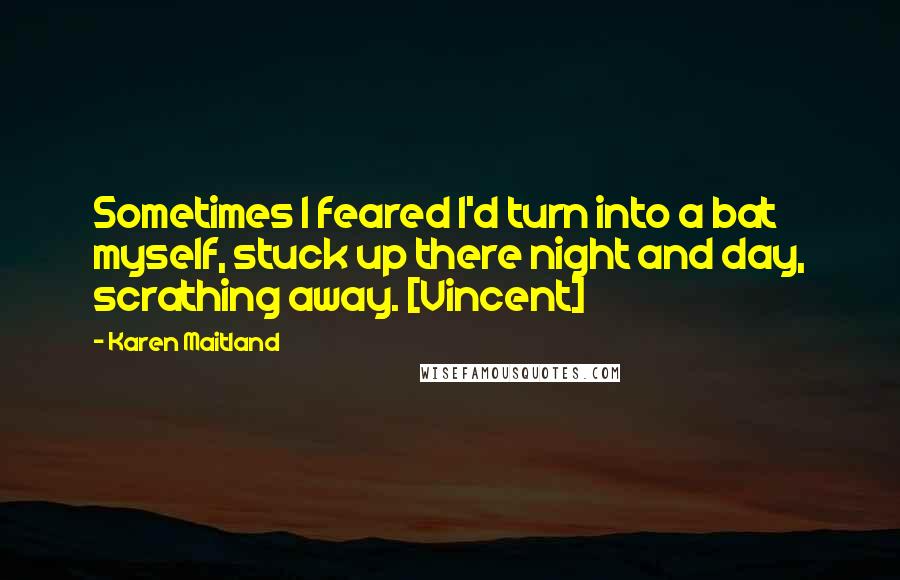 Karen Maitland Quotes: Sometimes I feared I'd turn into a bat myself, stuck up there night and day, scrathing away. [Vincent]