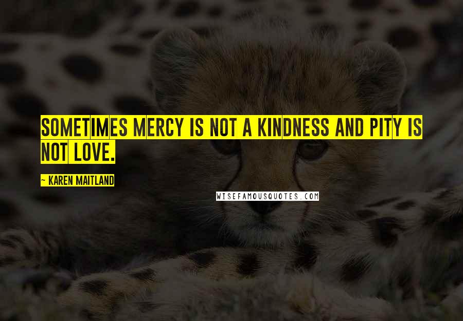 Karen Maitland Quotes: Sometimes mercy is not a kindness and pity is not love.