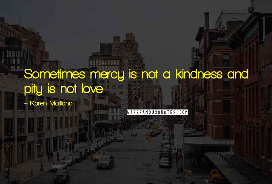 Karen Maitland Quotes: Sometimes mercy is not a kindness and pity is not love.