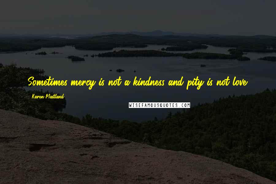 Karen Maitland Quotes: Sometimes mercy is not a kindness and pity is not love.