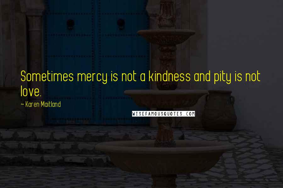 Karen Maitland Quotes: Sometimes mercy is not a kindness and pity is not love.