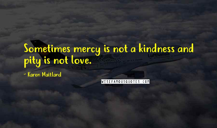 Karen Maitland Quotes: Sometimes mercy is not a kindness and pity is not love.