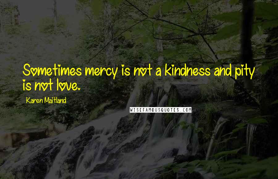 Karen Maitland Quotes: Sometimes mercy is not a kindness and pity is not love.