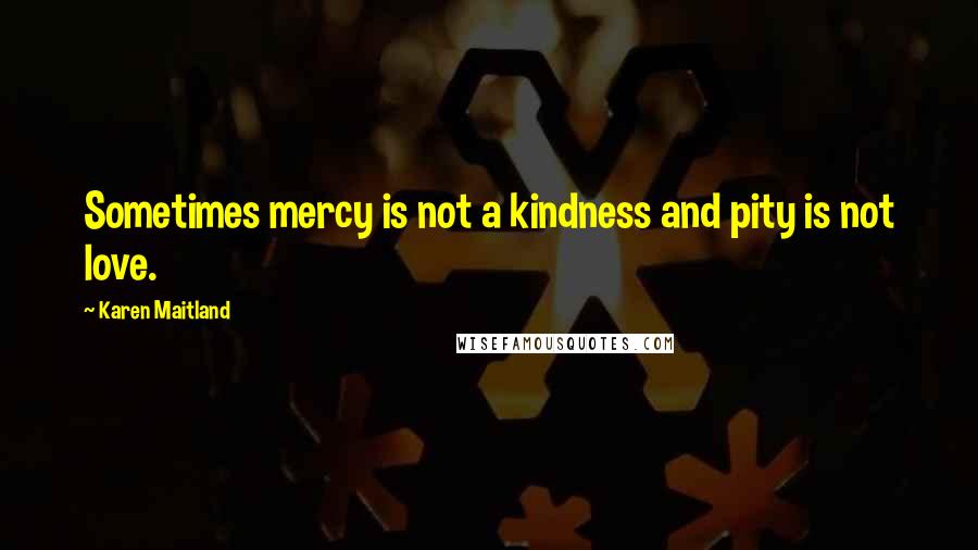 Karen Maitland Quotes: Sometimes mercy is not a kindness and pity is not love.