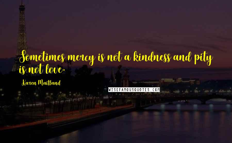 Karen Maitland Quotes: Sometimes mercy is not a kindness and pity is not love.