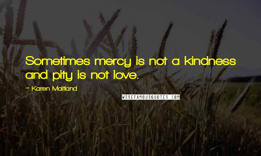 Karen Maitland Quotes: Sometimes mercy is not a kindness and pity is not love.