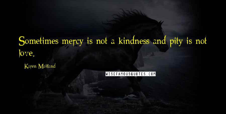 Karen Maitland Quotes: Sometimes mercy is not a kindness and pity is not love.