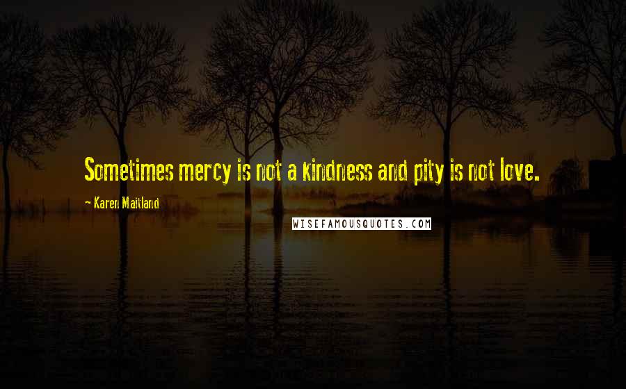 Karen Maitland Quotes: Sometimes mercy is not a kindness and pity is not love.