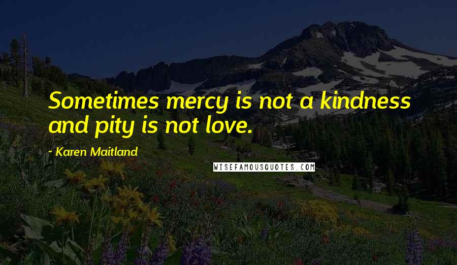 Karen Maitland Quotes: Sometimes mercy is not a kindness and pity is not love.