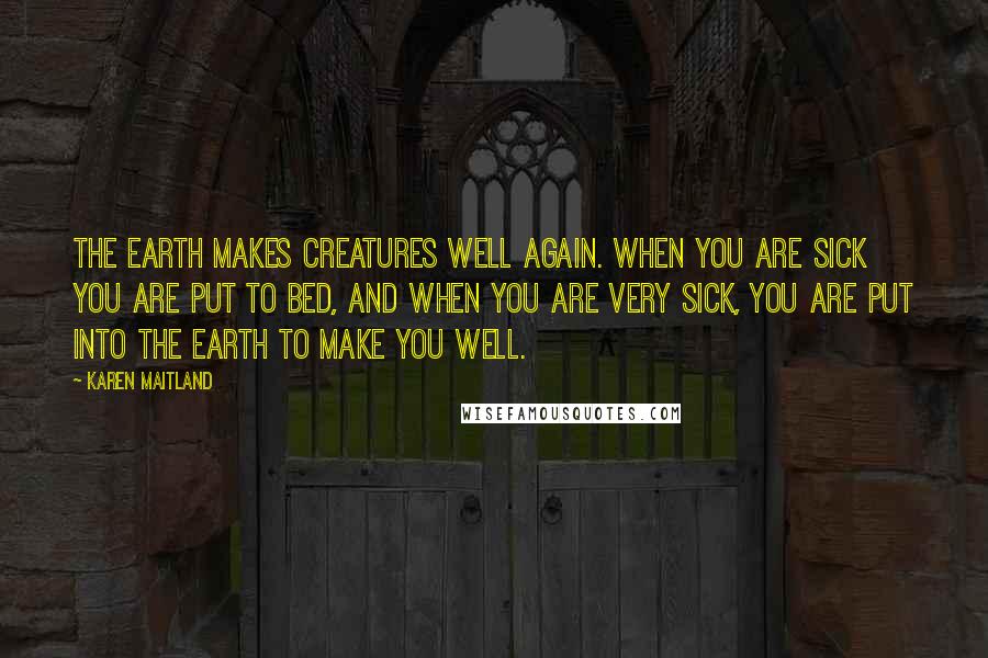 Karen Maitland Quotes: The earth makes creatures well again. When you are sick you are put to bed, and when you are very sick, you are put into the earth to make you well.