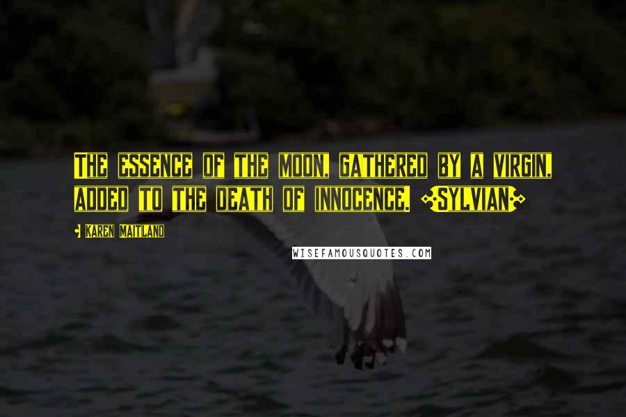 Karen Maitland Quotes: The essence of the moon, gathered by a virgin, added to the death of innocence. [Sylvian]