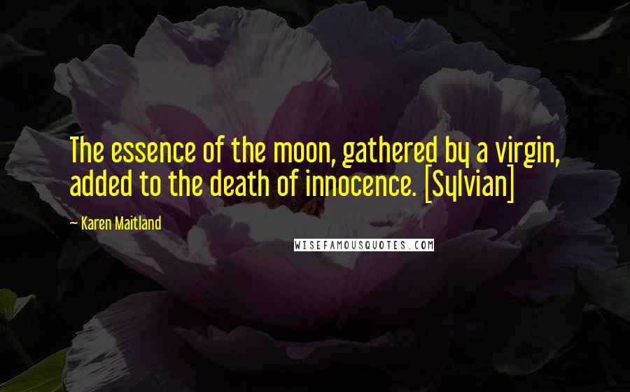 Karen Maitland Quotes: The essence of the moon, gathered by a virgin, added to the death of innocence. [Sylvian]