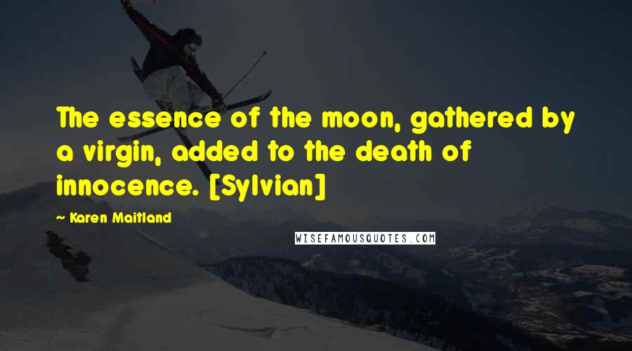 Karen Maitland Quotes: The essence of the moon, gathered by a virgin, added to the death of innocence. [Sylvian]