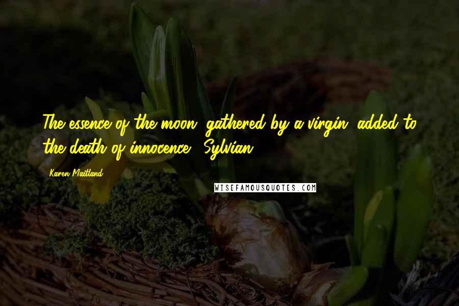 Karen Maitland Quotes: The essence of the moon, gathered by a virgin, added to the death of innocence. [Sylvian]