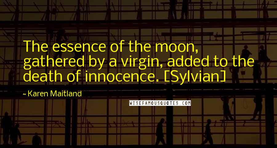 Karen Maitland Quotes: The essence of the moon, gathered by a virgin, added to the death of innocence. [Sylvian]