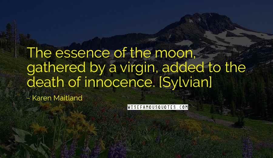 Karen Maitland Quotes: The essence of the moon, gathered by a virgin, added to the death of innocence. [Sylvian]