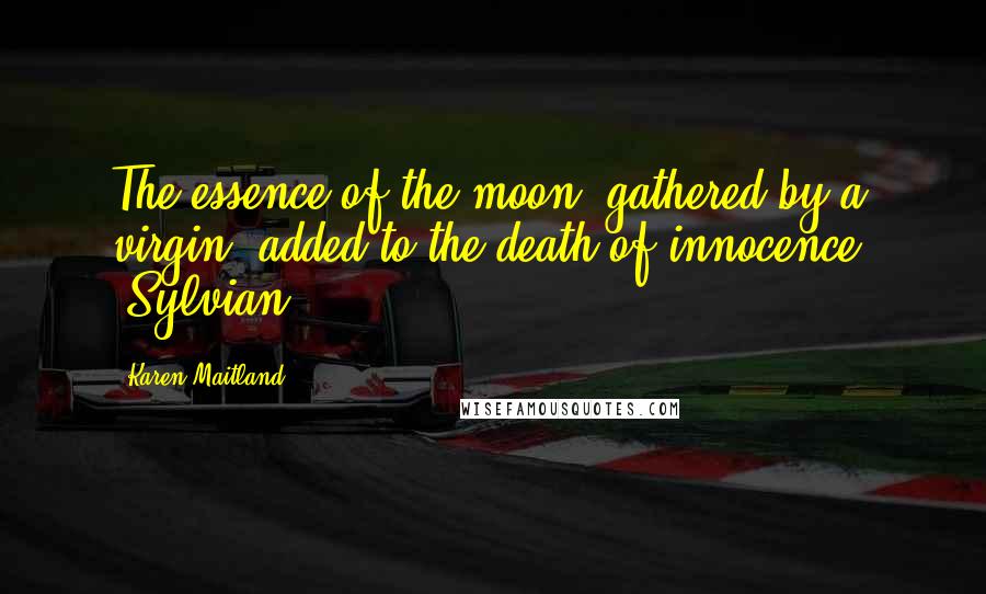 Karen Maitland Quotes: The essence of the moon, gathered by a virgin, added to the death of innocence. [Sylvian]