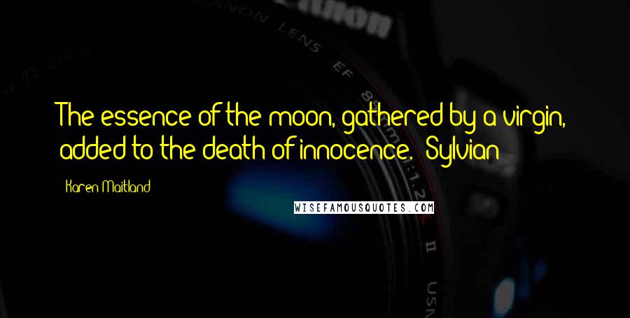 Karen Maitland Quotes: The essence of the moon, gathered by a virgin, added to the death of innocence. [Sylvian]