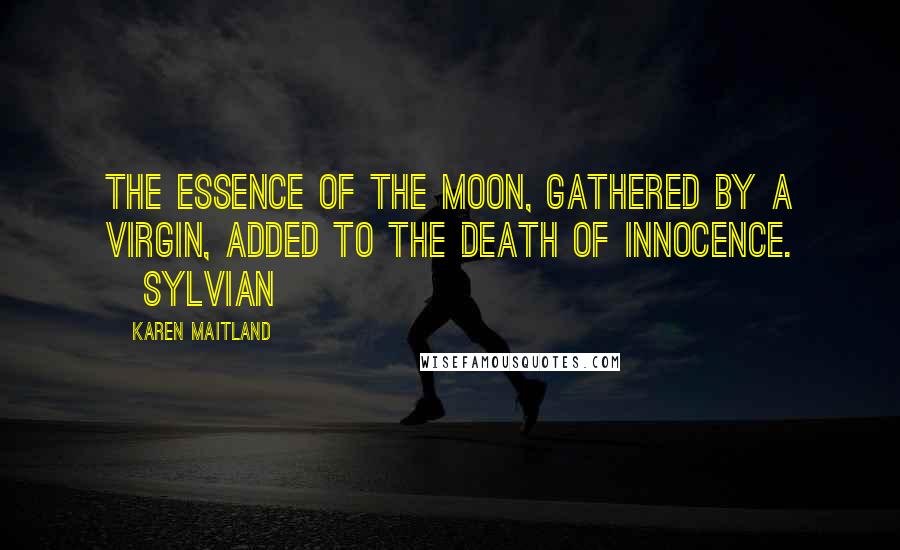 Karen Maitland Quotes: The essence of the moon, gathered by a virgin, added to the death of innocence. [Sylvian]