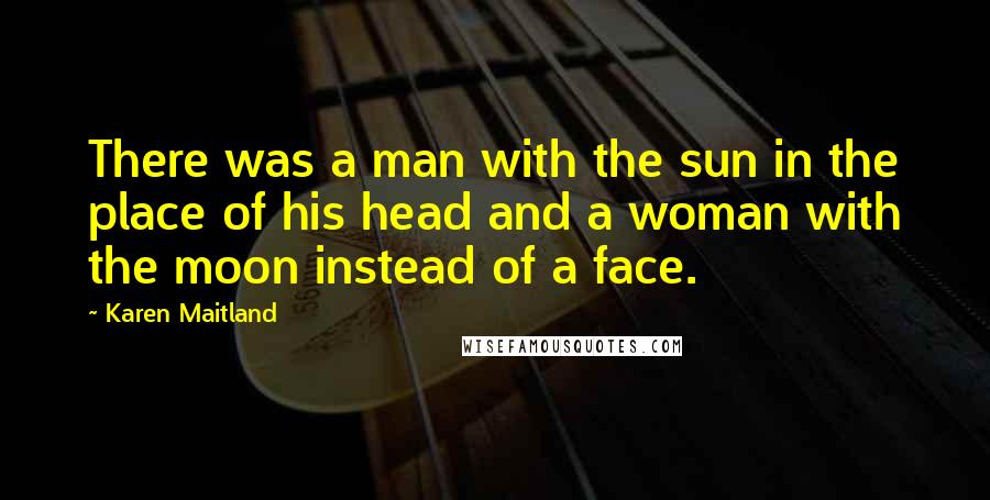 Karen Maitland Quotes: There was a man with the sun in the place of his head and a woman with the moon instead of a face.