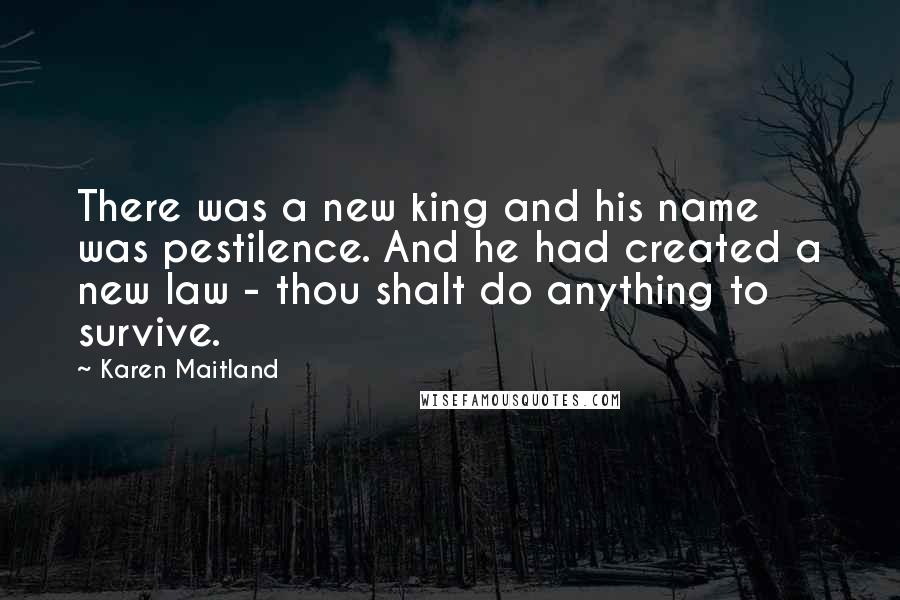 Karen Maitland Quotes: There was a new king and his name was pestilence. And he had created a new law - thou shalt do anything to survive.