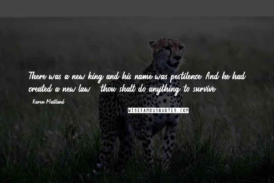 Karen Maitland Quotes: There was a new king and his name was pestilence. And he had created a new law - thou shalt do anything to survive.