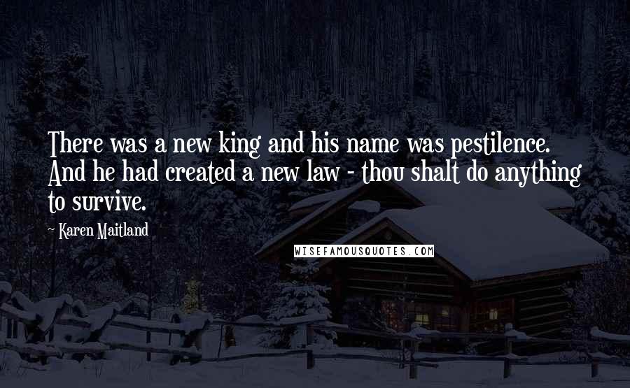 Karen Maitland Quotes: There was a new king and his name was pestilence. And he had created a new law - thou shalt do anything to survive.