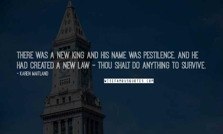 Karen Maitland Quotes: There was a new king and his name was pestilence. And he had created a new law - thou shalt do anything to survive.